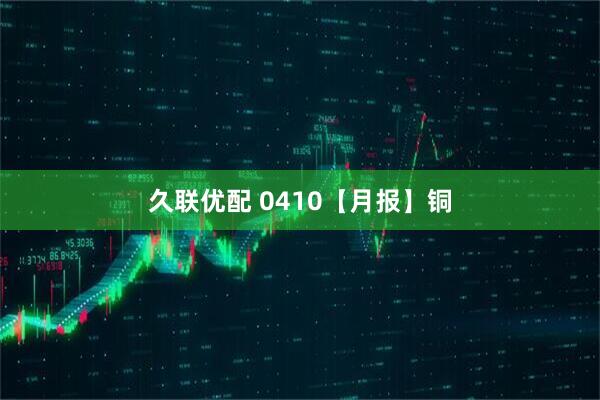 久联优配 0410【月报】铜