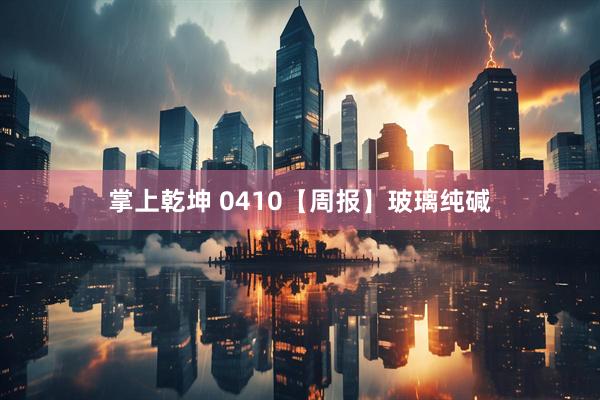 掌上乾坤 0410【周报】玻璃纯碱