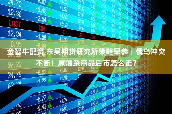 金智牛配资 东吴期货研究所策略早参｜俄乌冲突不断！原油系商品后市怎么走？