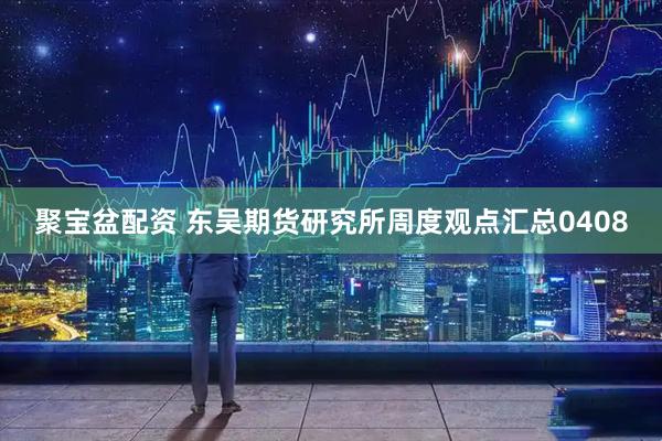 聚宝盆配资 东吴期货研究所周度观点汇总0408