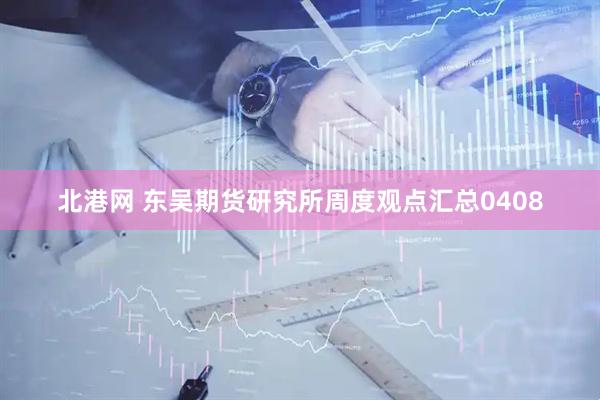 北港网 东吴期货研究所周度观点汇总0408