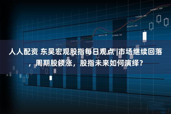 人人配资 东吴宏观股指每日观点 |市场继续回落，周期股领涨，股指未来如何演绎？