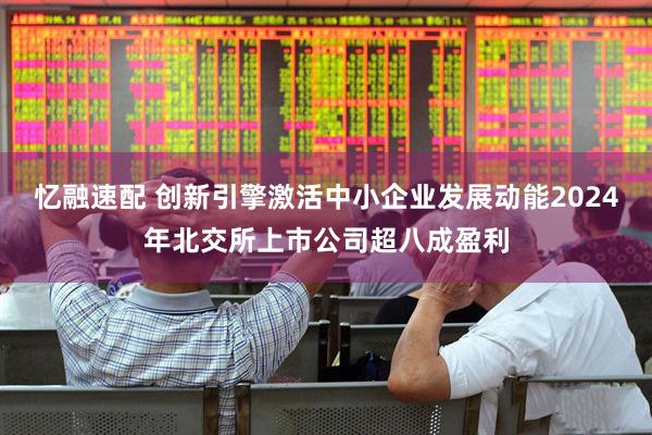 忆融速配 创新引擎激活中小企业发展动能2024年北交所上市公司超八成盈利