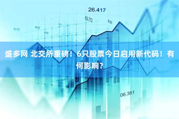 盛多网 北交所重磅！6只股票今日启用新代码！有何影响？
