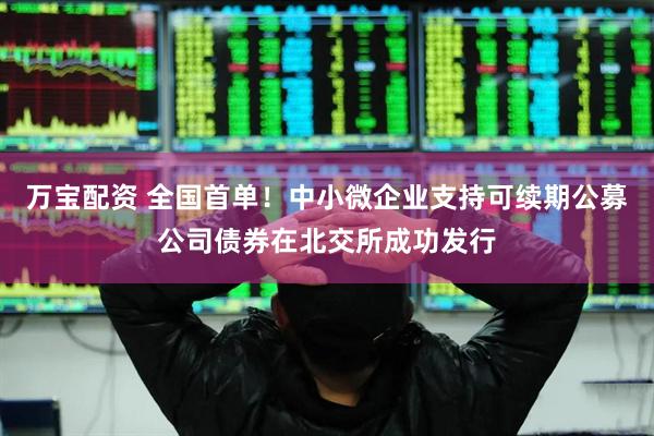 万宝配资 全国首单！中小微企业支持可续期公募公司债券在北交所成功发行