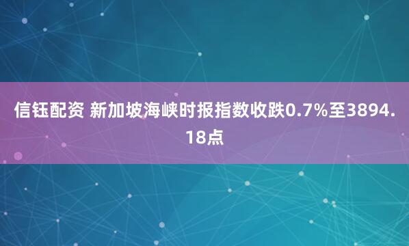 信钰配资 新加坡海峡时报指数收跌0.7%至3894.18点