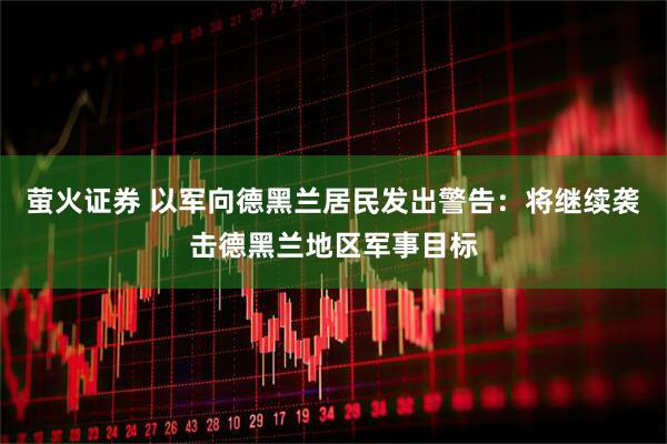 萤火证券 以军向德黑兰居民发出警告：将继续袭击德黑兰地区军事目标