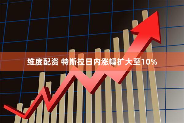 维度配资 特斯拉日内涨幅扩大至10%