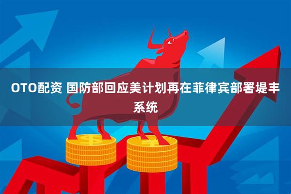 OTO配资 国防部回应美计划再在菲律宾部署堤丰系统