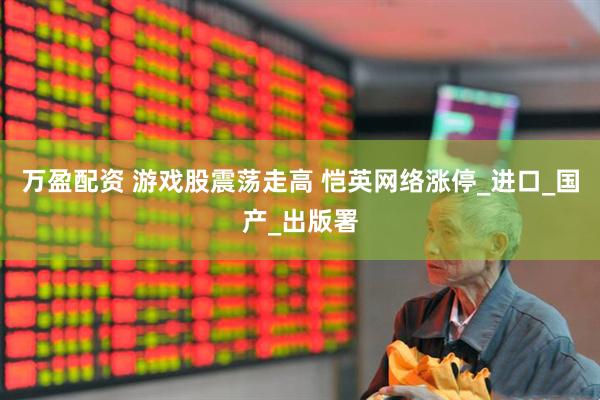 万盈配资 游戏股震荡走高 恺英网络涨停_进口_国产_出版署