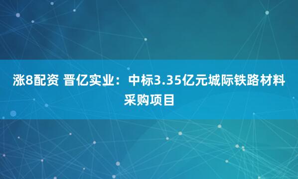 涨8配资 晋亿实业：中标3.35亿元城际铁路材料采购项目