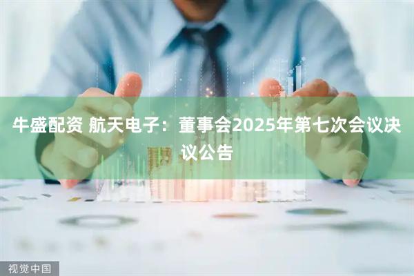 牛盛配资 航天电子：董事会2025年第七次会议决议公告