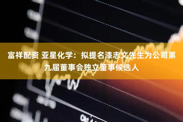 富祥配资 亚星化学：拟提名漆志文先生为公司第九届董事会独立董事候选人