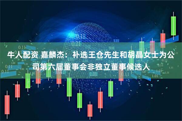 牛人配资 嘉麟杰：补选王仓先生和胡晶女士为公司第六届董事会非独立董事候选人