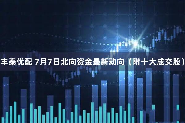 丰泰优配 7月7日北向资金最新动向（附十大成交股）