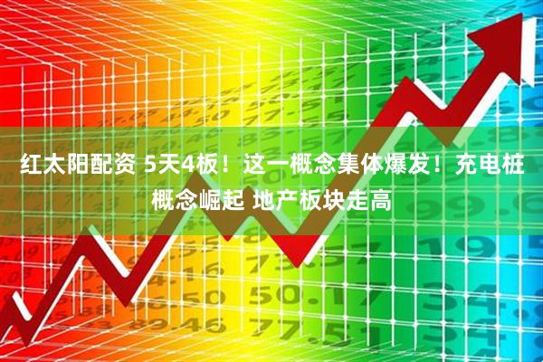 红太阳配资 5天4板！这一概念集体爆发！充电桩概念崛起 地产板块走高
