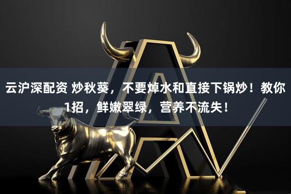 云沪深配资 炒秋葵，不要焯水和直接下锅炒！教你1招，鲜嫩翠绿，营养不流失！