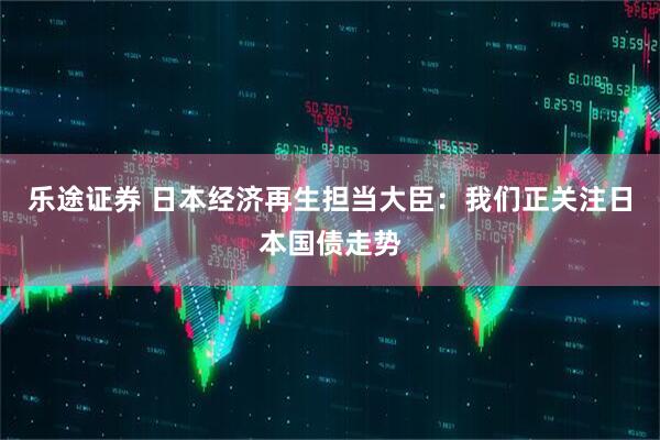 乐途证券 日本经济再生担当大臣：我们正关注日本国债走势