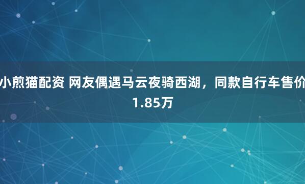 小煎猫配资 网友偶遇马云夜骑西湖，同款自行车售价1.85万