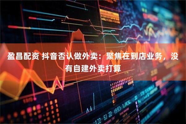 盈昌配资 抖音否认做外卖：聚焦在到店业务，没有自建外卖打算