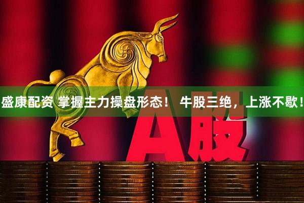 盛康配资 掌握主力操盘形态！ 牛股三绝，上涨不歇！