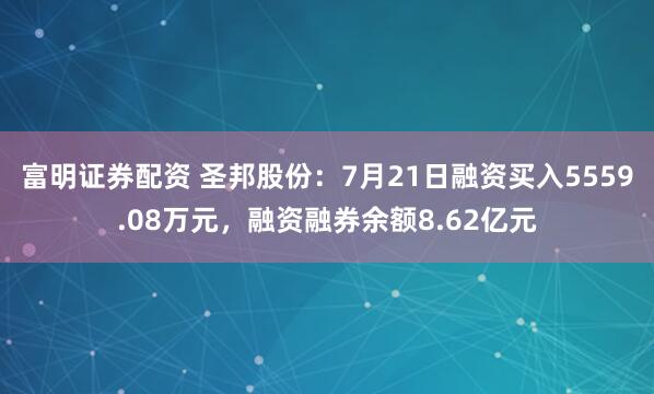 富明证券配资 圣邦股份：7月21日融资买入5559.08万元，融资融券余额8.62亿元