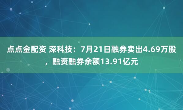 点点金配资 深科技：7月21日融券卖出4.69万股，融资融券余额13.91亿元