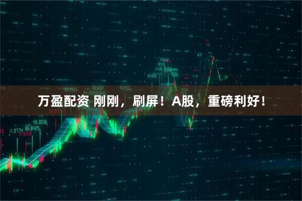 万盈配资 刚刚，刷屏！A股，重磅利好！