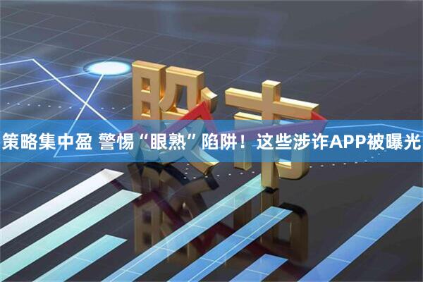 策略集中盈 警惕“眼熟”陷阱！这些涉诈APP被曝光