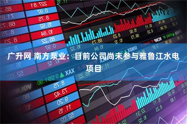 广升网 南方泵业：目前公司尚未参与雅鲁江水电项目