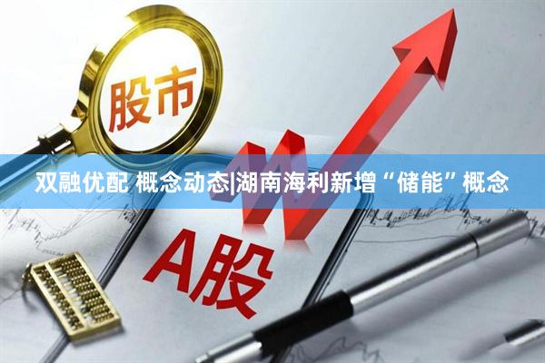 双融优配 概念动态|湖南海利新增“储能”概念