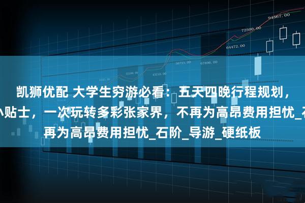 凯狮优配 大学生穷游必看：五天四晚行程规划，必去景点与实用小贴士，一次玩转多彩张家界，不再为高昂费用担忧_石阶_导游_硬纸板