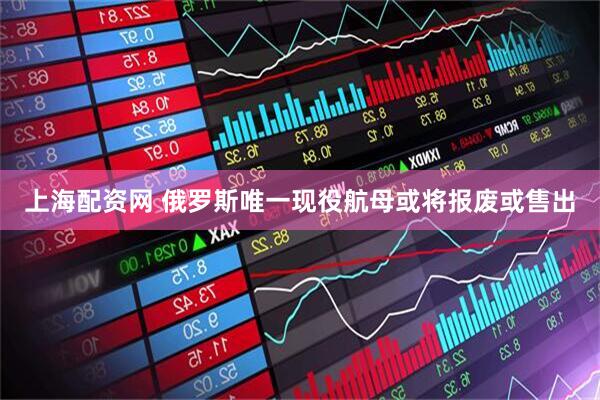 上海配资网 俄罗斯唯一现役航母或将报废或售出