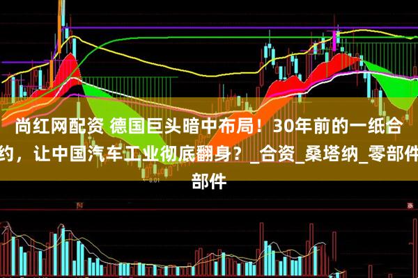 尚红网配资 德国巨头暗中布局！30年前的一纸合约，让中国汽车工业彻底翻身？_合资_桑塔纳_零部件