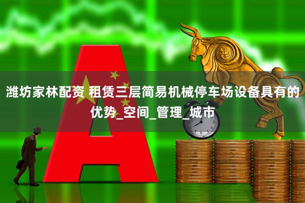 潍坊家林配资 租赁三层简易机械停车场设备具有的优势_空间_管理_城市