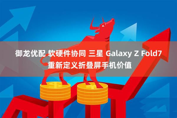 御龙优配 软硬件协同 三星 Galaxy Z Fold7 重新定义折叠屏手机价值