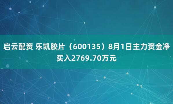 启云配资 乐凯胶片（600135）8月1日主力资金净买入2769.70万元