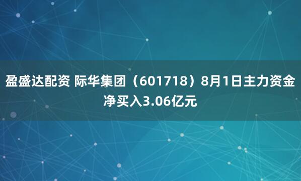 盈盛达配资 际华集团（601718）8月1日主力资金净买入3.06亿元