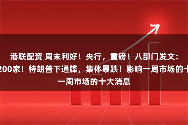 港联配资 周末利好！央行，重磅！八部门发文：不少于200家！特朗普下通牒，集体暴跌！影响一周市场的十大消息