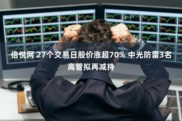 倍悦网 27个交易日股价涨超70% 中光防雷3名高管拟再减持