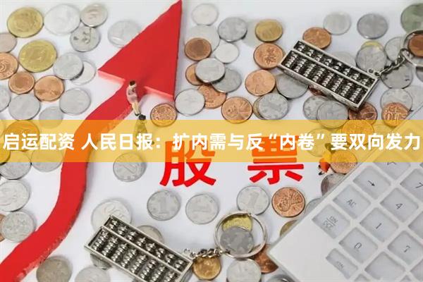 启运配资 人民日报：扩内需与反“内卷”要双向发力