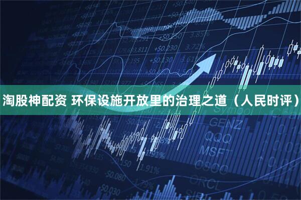 淘股神配资 环保设施开放里的治理之道（人民时评）