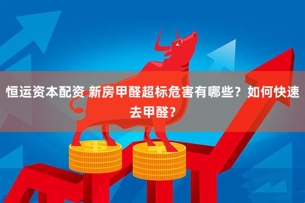 恒运资本配资 新房甲醛超标危害有哪些？如何快速去甲醛？