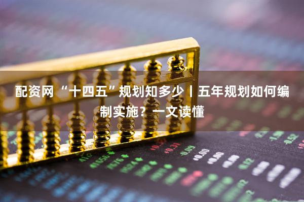 配资网 “十四五”规划知多少丨五年规划如何编制实施？一文读懂