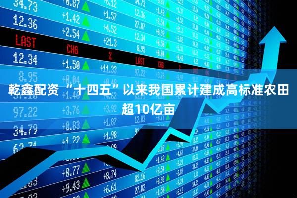 乾鑫配资 “十四五”以来我国累计建成高标准农田超10亿亩
