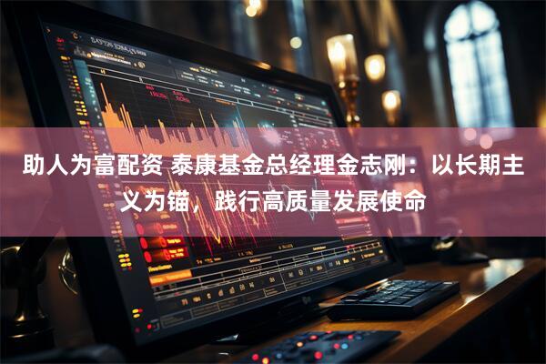 助人为富配资 泰康基金总经理金志刚：以长期主义为锚，践行高质量发展使命