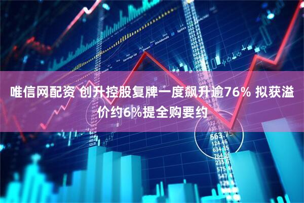 唯信网配资 创升控股复牌一度飙升逾76% 拟获溢价约6%提全购要约