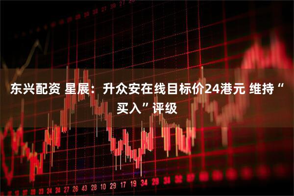 东兴配资 星展:升众安在线目标价24港元 维持“买入”评级