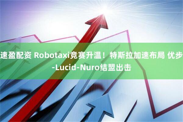 速盈配资 Robotaxi竞赛升温!特斯拉加速布局 优步-Lucid-Nuro结盟出击