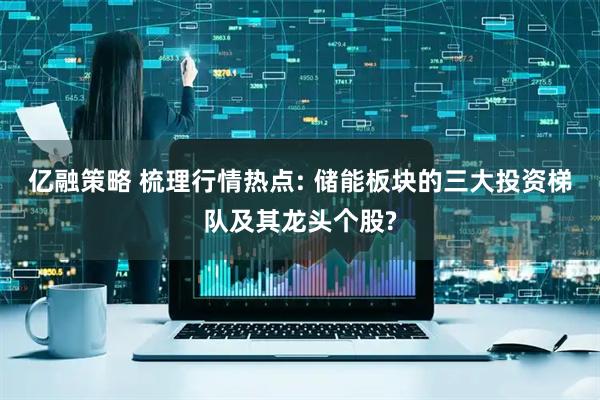 亿融策略 梳理行情热点: 储能板块的三大投资梯队及其龙头个股?